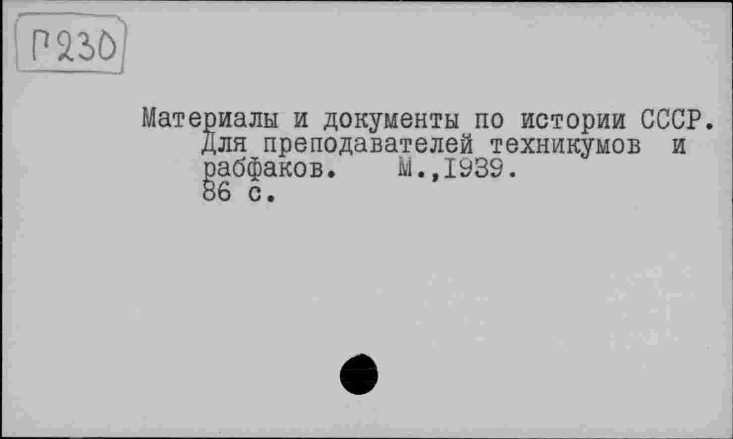 ﻿[P23ö)
------J
Материалы и документы по истории СССР.
Для преподавателей техникумов и рабфаков. М.,1939.
86 с.